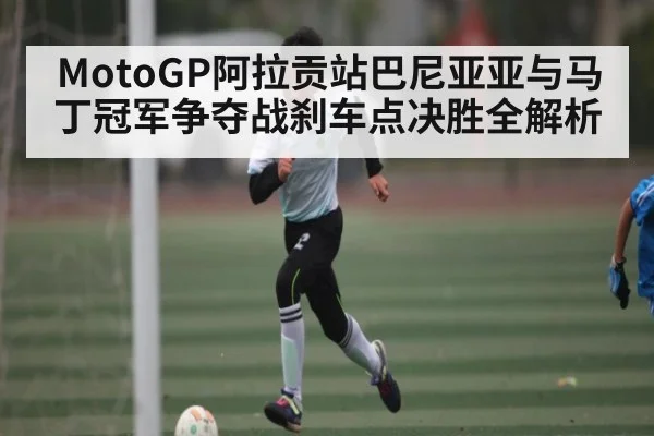 MotoGP阿拉贡站巴尼亚亚与马丁冠军争夺战刹车点决胜全解析 | haha sports
