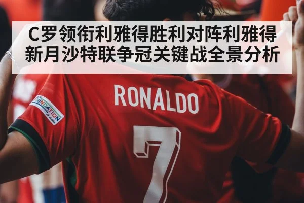 C罗领衔利雅得胜利对阵利雅得新月沙特联争冠关键战全景分析 | haha sports