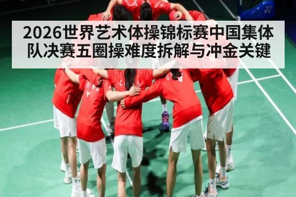 2026世界艺术体操锦标赛中国集体队决赛五圈操难度拆解与冲金关键 - haha sports