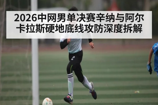2026中网男单决赛辛纳与阿尔卡拉斯硬地底线攻防深度拆解 | haha sports