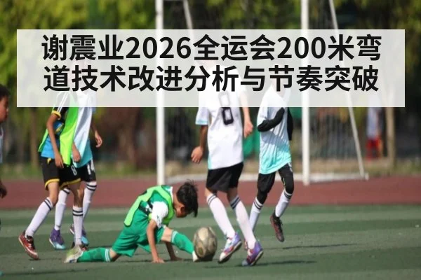 谢震业2026全运会200米弯道技术改进分析与节奏突破 | haha sports