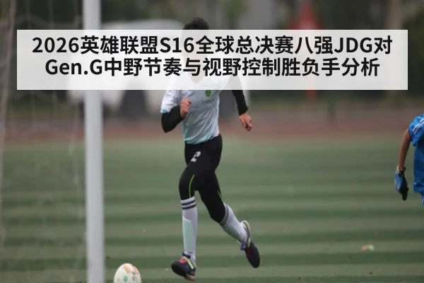 2026英雄联盟S16全球总决赛八强JDG对Gen.G中野节奏与视野控制胜负手分析